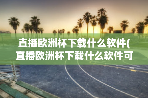 直播欧洲杯下载什么软件(直播欧洲杯下载什么软件可以看)