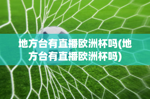 地方台有直播欧洲杯吗(地方台有直播欧洲杯吗)