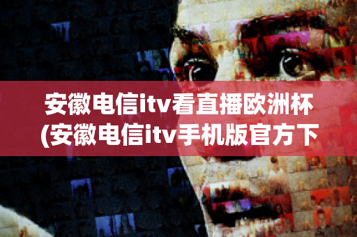 安徽电信itv看直播欧洲杯(安徽电信itv手机版官方下载)