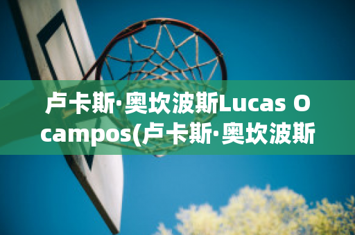 卢卡斯·奥坎波斯Lucas Ocampos(卢卡斯·奥坎波斯Lucas Ocampos)