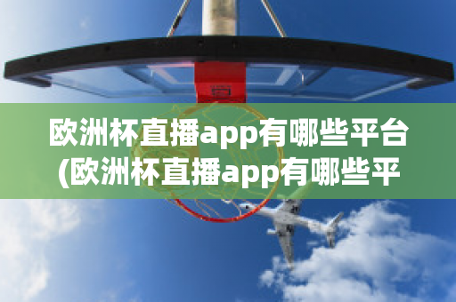 欧洲杯直播app有哪些平台(欧洲杯直播app有哪些平台可以下载)