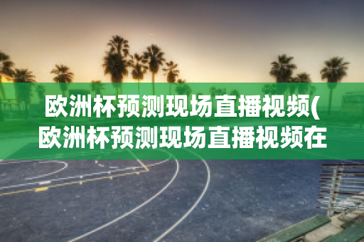 欧洲杯预测现场直播视频(欧洲杯预测现场直播视频在线观看)