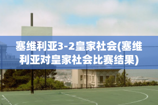 塞维利亚3-2皇家社会(塞维利亚对皇家社会比赛结果)