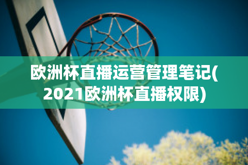 欧洲杯直播运营管理笔记(2021欧洲杯直播权限)