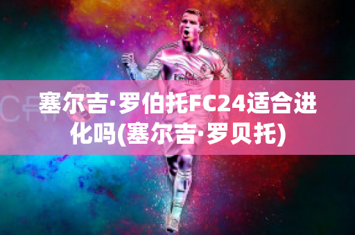 塞尔吉·罗伯托FC24适合进化吗(塞尔吉·罗贝托)