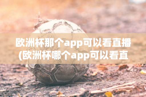 欧洲杯那个app可以看直播(欧洲杯哪个app可以看直播)