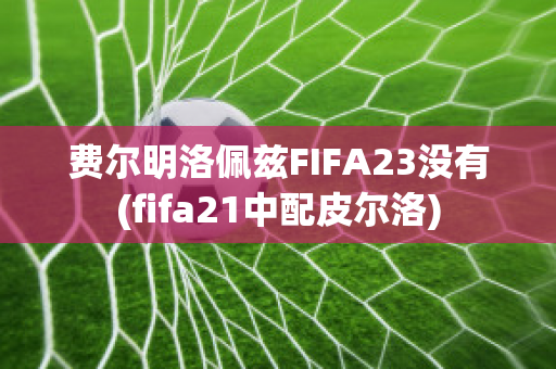 费尔明洛佩兹FIFA23没有(fifa21中配皮尔洛)