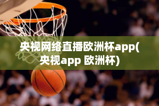 央视网络直播欧洲杯app(央视app 欧洲杯)