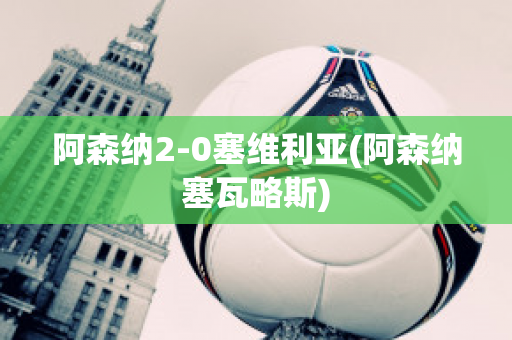 阿森纳2-0塞维利亚(阿森纳塞瓦略斯)