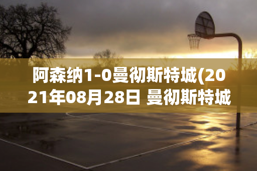 阿森纳1-0曼彻斯特城(2021年08月28日 曼彻斯特城 vs 阿森纳高清直播)