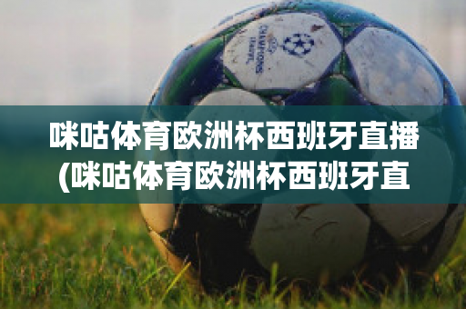 咪咕体育欧洲杯西班牙直播(咪咕体育欧洲杯西班牙直播回放)