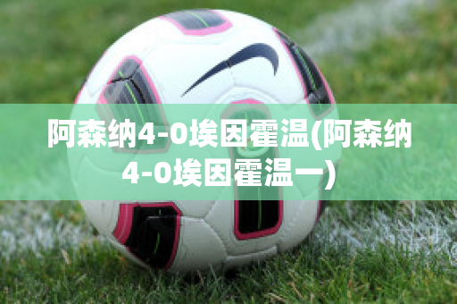 阿森纳4-0埃因霍温(阿森纳4-0埃因霍温一)