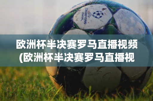 欧洲杯半决赛罗马直播视频(欧洲杯半决赛罗马直播视频在线观看)