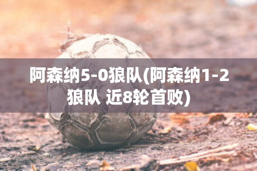 阿森纳5-0狼队(阿森纳1-2狼队 近8轮首败)