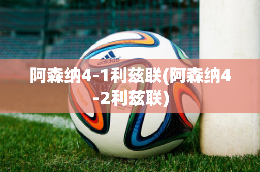 阿森纳4-1利兹联(阿森纳4-2利兹联)