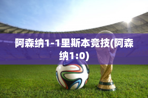 阿森纳1-1里斯本竞技(阿森纳1:0)