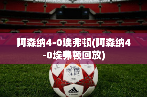 阿森纳4-0埃弗顿(阿森纳4-0埃弗顿回放)