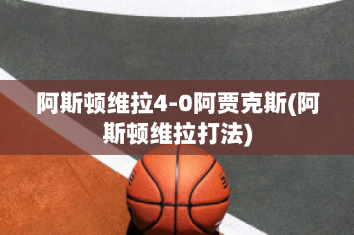 阿斯顿维拉4-0阿贾克斯(阿斯顿维拉打法)