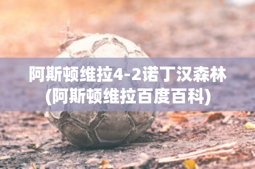 阿斯顿维拉4-2诺丁汉森林(阿斯顿维拉百度百科)