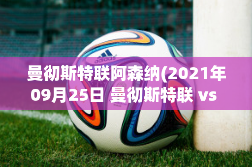 曼彻斯特联阿森纳(2021年09月25日 曼彻斯特联 vs 阿斯顿维拉)