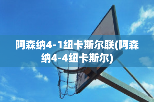 阿森纳4-1纽卡斯尔联(阿森纳4-4纽卡斯尔)