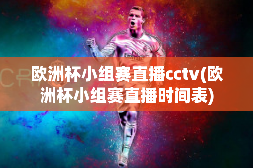 欧洲杯小组赛直播cctv(欧洲杯小组赛直播时间表)