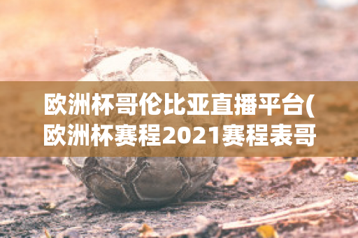 欧洲杯哥伦比亚直播平台(欧洲杯赛程2021赛程表哥伦比亚)