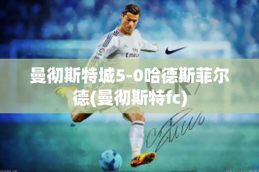 曼彻斯特城5-0哈德斯菲尔德(曼彻斯特fc)