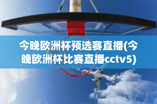 今晚欧洲杯预选赛直播(今晚欧洲杯比赛直播cctv5)