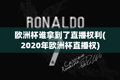 欧洲杯谁拿到了直播权利(2020年欧洲杯直播权)