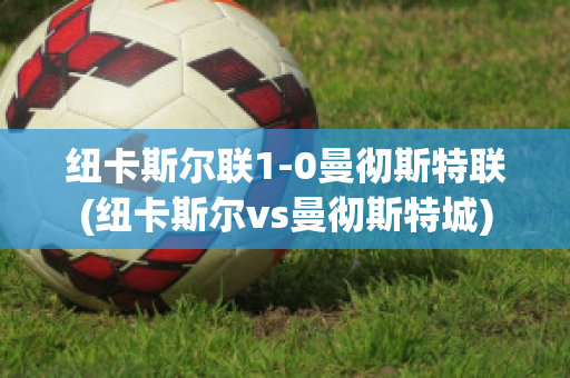 纽卡斯尔联1-0曼彻斯特联(纽卡斯尔vs曼彻斯特城)