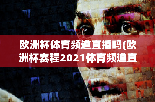 欧洲杯体育频道直播吗(欧洲杯赛程2021体育频道直播吗)