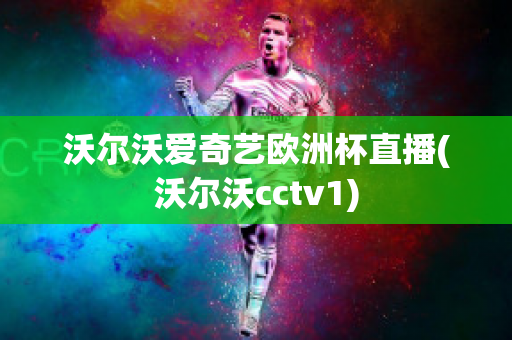 沃尔沃爱奇艺欧洲杯直播(沃尔沃cctv1)