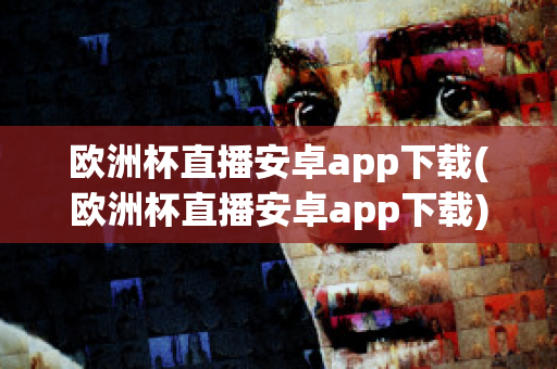 欧洲杯直播安卓app下载(欧洲杯直播安卓app下载)