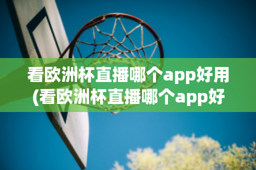 看欧洲杯直播哪个app好用(看欧洲杯直播哪个app好用一点)