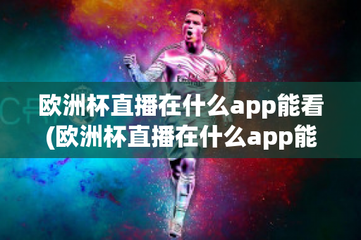 欧洲杯直播在什么app能看(欧洲杯直播在什么app能看回放)