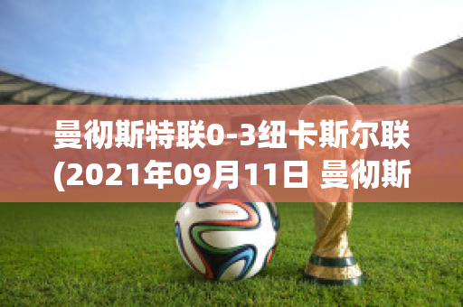 曼彻斯特联0-3纽卡斯尔联(2021年09月11日 曼彻斯特联 vs 纽卡斯尔联高清直播)