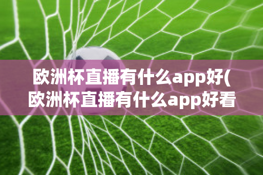 欧洲杯直播有什么app好(欧洲杯直播有什么app好看)