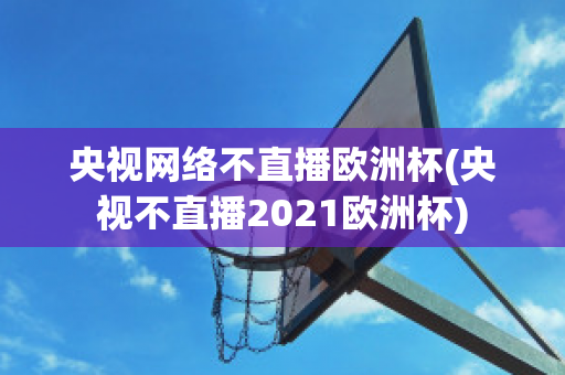 央视网络不直播欧洲杯(央视不直播2021欧洲杯)