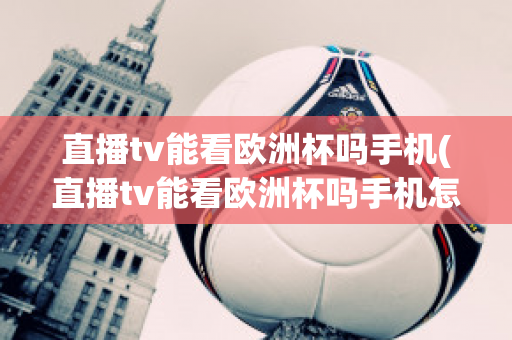 直播tv能看欧洲杯吗手机(直播tv能看欧洲杯吗手机怎么看)