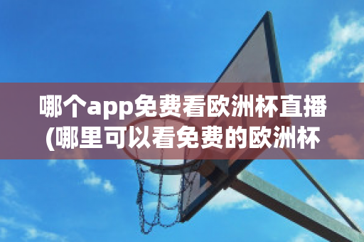 哪个app免费看欧洲杯直播(哪里可以看免费的欧洲杯直播)