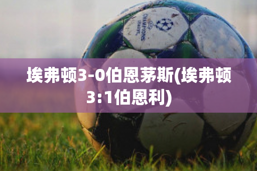 埃弗顿3-0伯恩茅斯(埃弗顿3:1伯恩利)