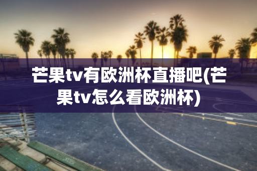 芒果tv有欧洲杯直播吧(芒果tv怎么看欧洲杯)