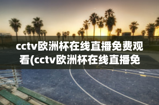 cctv欧洲杯在线直播免费观看(cctv欧洲杯在线直播免费观看国语)