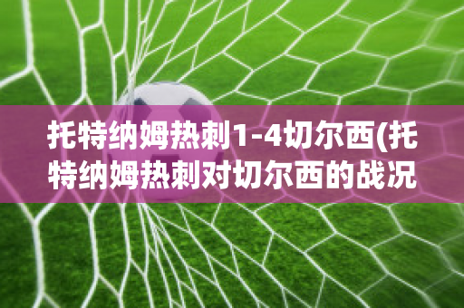 托特纳姆热刺1-4切尔西(托特纳姆热刺对切尔西的战况结果)