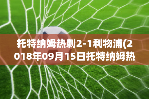 托特纳姆热刺2-1利物浦(2018年09月15日托特纳姆热刺 vs 利物浦视频直播)