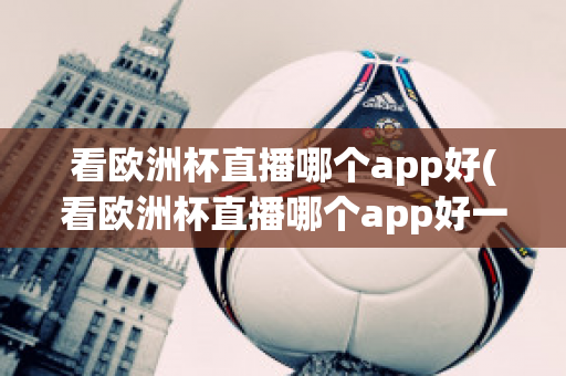 看欧洲杯直播哪个app好(看欧洲杯直播哪个app好一点)