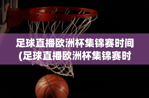 足球直播欧洲杯集锦赛时间(足球直播欧洲杯集锦赛时间几点)