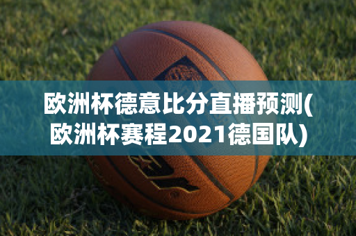 欧洲杯德意比分直播预测(欧洲杯赛程2021德国队)