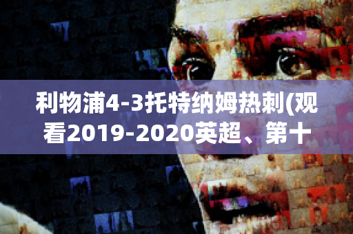 利物浦4-3托特纳姆热刺(观看2019-2020英超、第十轮利物浦vs托特纳姆热刺比赛)